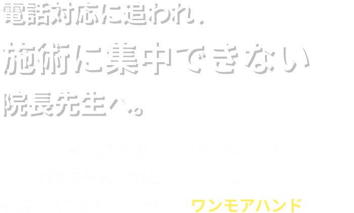 電話対応に追われ、施術に集中できない院長先生へ。「もっと質の高い施術を提供したいのに…！」そんな院長先生の希望をかなえる予約・顧客管理システムがワンモアハンドです。